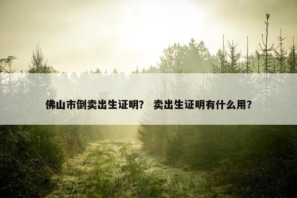 佛山市倒卖出生证明？ 卖出生证明有什么用？
