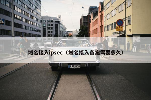 域名接入ipsec（域名接入备案需要多久）