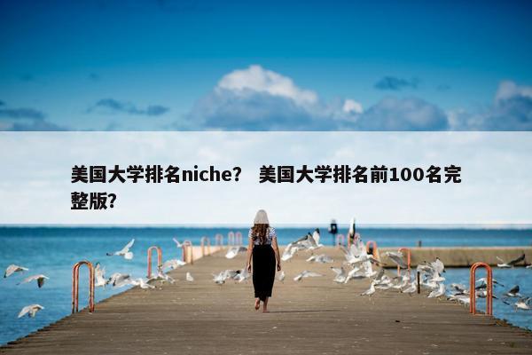 美国大学排名niche？ 美国大学排名前100名完整版？