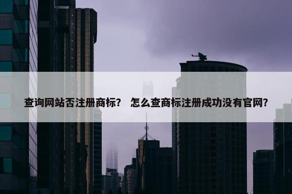 查询网站否注册商标？ 怎么查商标注册成功没有官网？