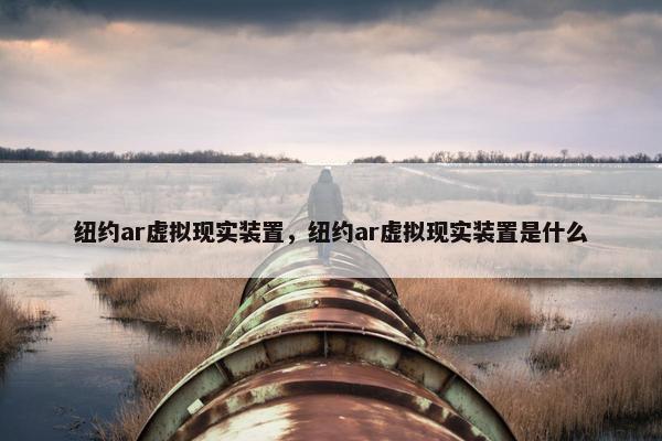纽约ar虚拟现实装置，纽约ar虚拟现实装置是什么