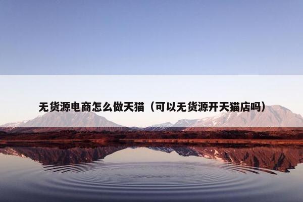 无货源电商怎么做天猫（可以无货源开天猫店吗）