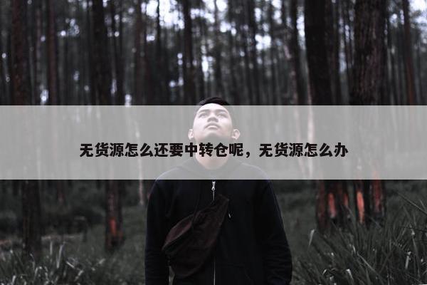 无货源怎么还要中转仓呢，无货源怎么办
