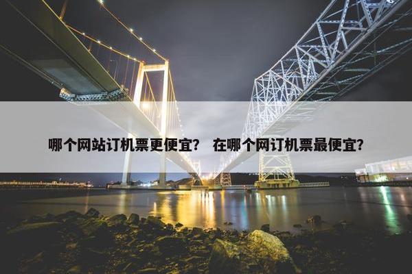哪个网站订机票更便宜？ 在哪个网订机票最便宜？