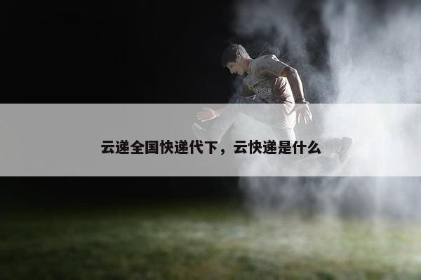云递全国快递代下，云快递是什么