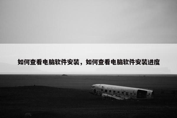 如何查看电脑软件安装，如何查看电脑软件安装进度