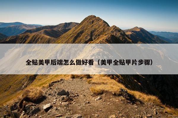 全贴美甲后端怎么做好看（美甲全贴甲片步骤）