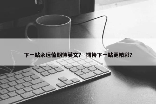 下一站永远值期待英文？ 期待下一站更精彩？