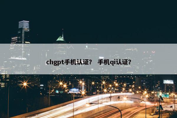 chgpt手机认证？ 手机qi认证？