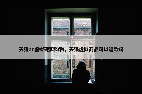 天猫ar虚拟现实购物，天猫虚拟商品可以退款吗