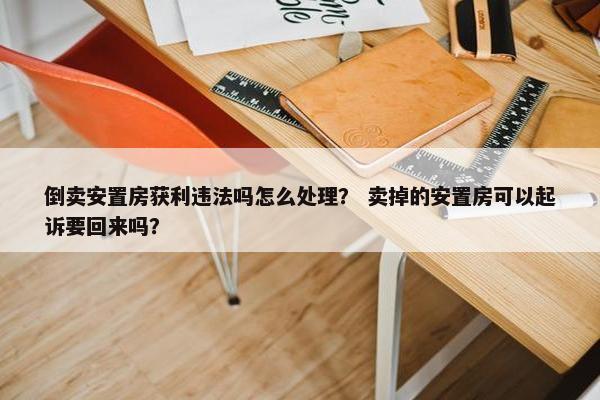倒卖安置房获利违法吗怎么处理？ 卖掉的安置房可以起诉要回来吗？