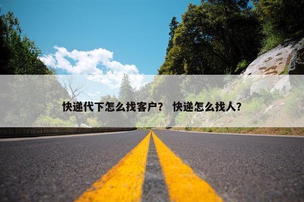 快递代下怎么找客户？ 快递怎么找人？