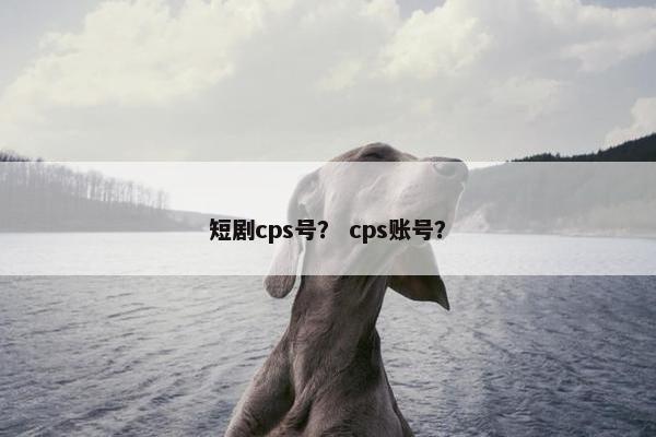 短剧cps号？ cps账号？