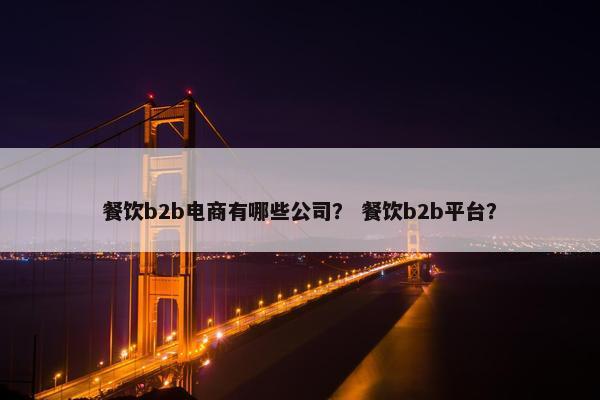 餐饮b2b电商有哪些公司？ 餐饮b2b平台？