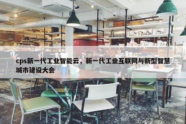 cps新一代工业智能云，新一代工业互联网与新型智慧城市建设大会