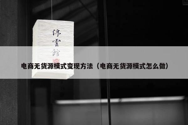 电商无货源模式变现方法（电商无货源模式怎么做）