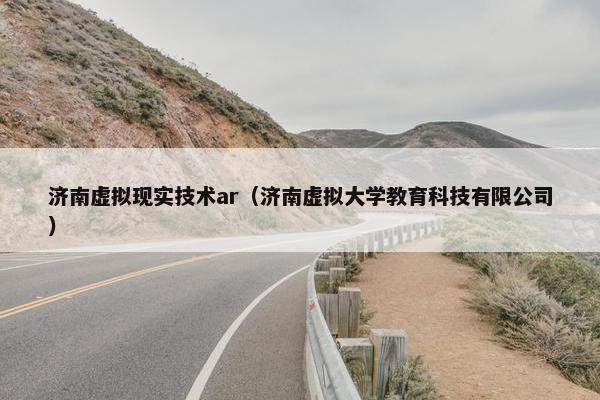 济南虚拟现实技术ar（济南虚拟大学教育科技有限公司）