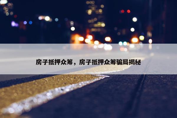 房子抵押众筹，房子抵押众筹骗局揭秘