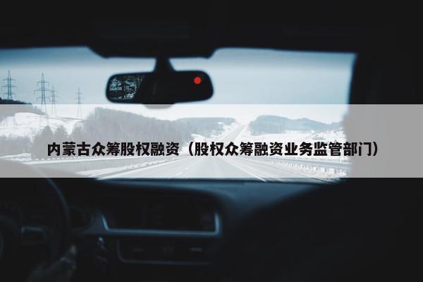 内蒙古众筹股权融资（股权众筹融资业务监管部门）