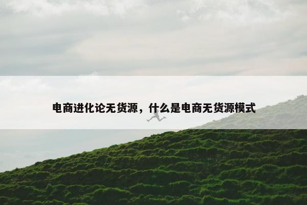 电商进化论无货源，什么是电商无货源模式