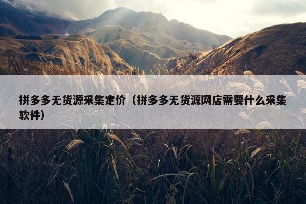 拼多多无货源采集定价（拼多多无货源网店需要什么采集软件）
