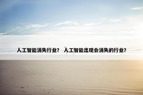 人工智能消失行业？ 人工智能出现会消失的行业？