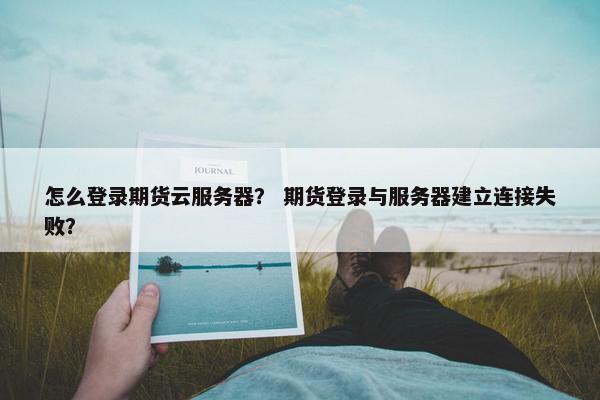 怎么登录期货云服务器？ 期货登录与服务器建立连接失败？