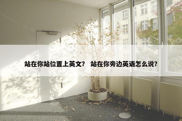 站在你站位置上英文？ 站在你旁边英语怎么说？