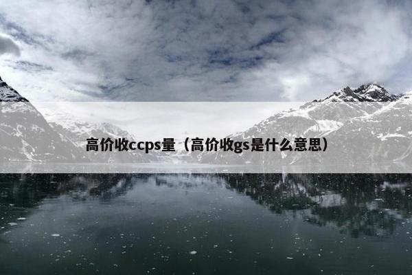 高价收ccps量（高价收gs是什么意思）
