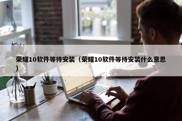 荣耀10软件等待安装（荣耀10软件等待安装什么意思）