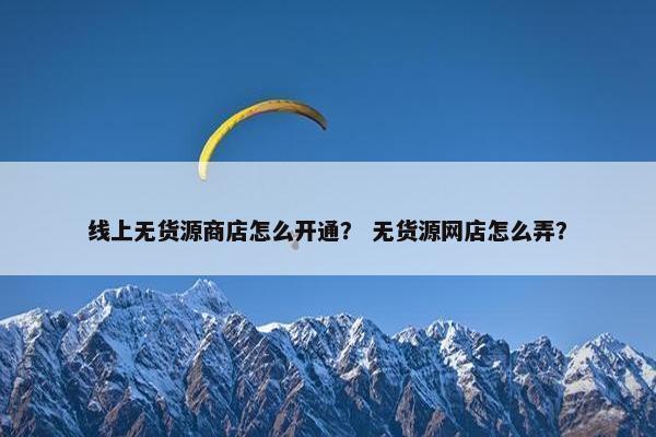 线上无货源商店怎么开通？ 无货源网店怎么弄？