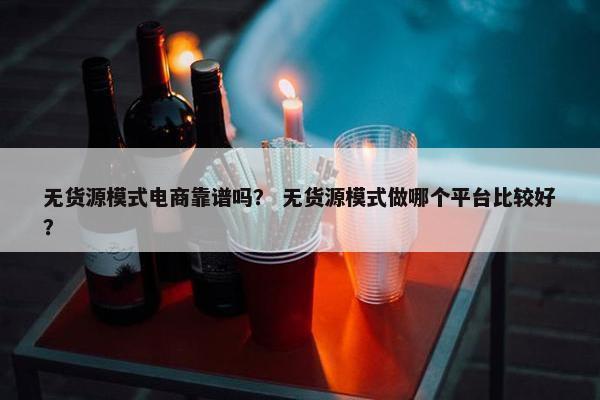 无货源模式电商靠谱吗？ 无货源模式做哪个平台比较好？