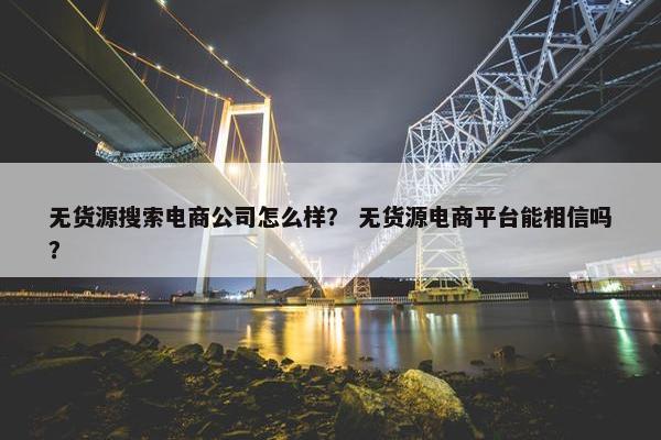 无货源搜索电商公司怎么样？ 无货源电商平台能相信吗？