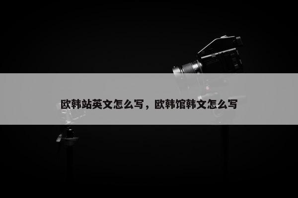 欧韩站英文怎么写，欧韩馆韩文怎么写
