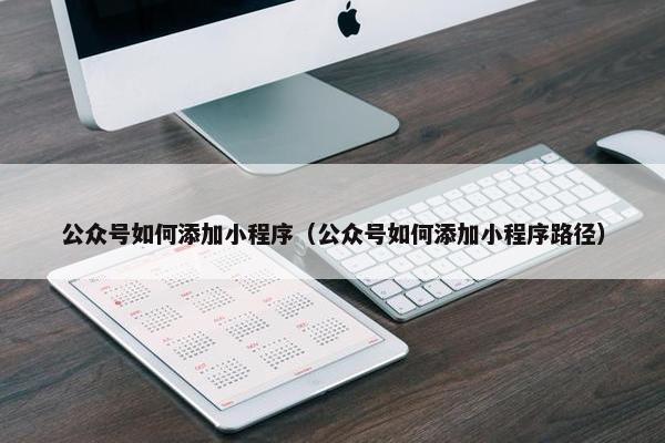 公众号如何添加小程序（公众号如何添加小程序路径）