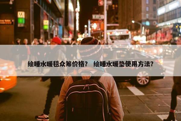 绘睡水暖毯众筹价格？ 绘睡水暖垫使用方法？