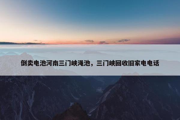 倒卖电池河南三门峡渑池，三门峡回收旧家电电话