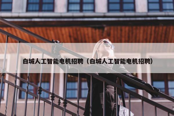 白城人工智能电机招聘（白城人工智能电机招聘）