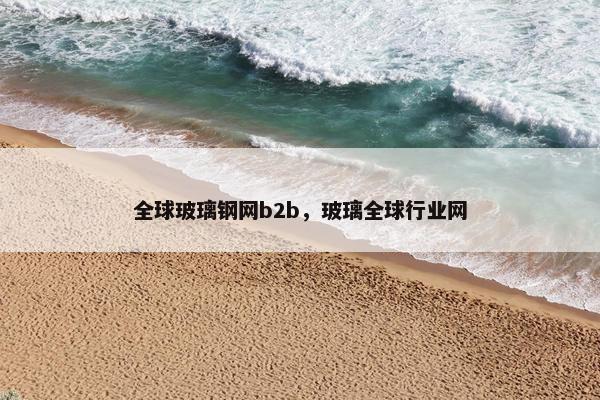全球玻璃钢网b2b，玻璃全球行业网