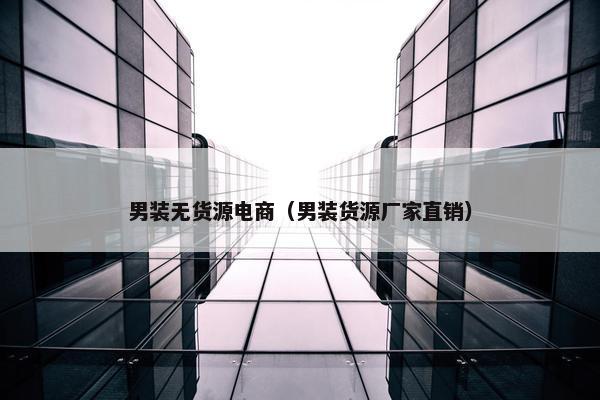 男装无货源电商（男装货源厂家直销）