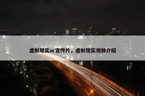 虚拟现实ar宣传片，虚拟现实视频介绍