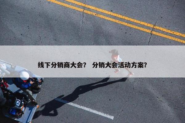 线下分销商大会？ 分销大会活动方案？