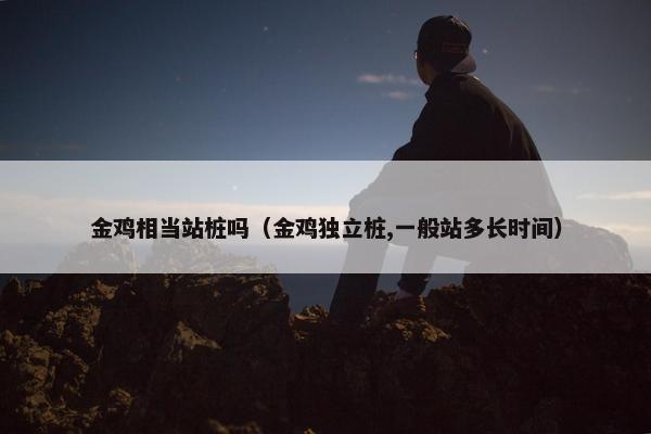 金鸡相当站桩吗（金鸡独立桩,一般站多长时间）