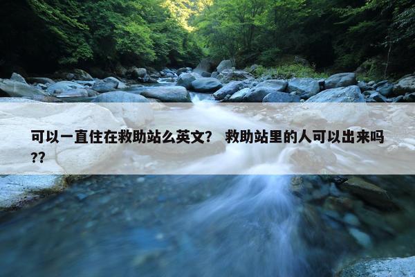 可以一直住在救助站么英文？ 救助站里的人可以出来吗?？