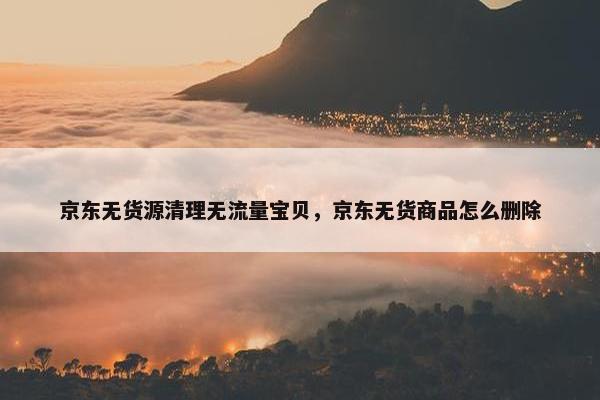 京东无货源清理无流量宝贝，京东无货商品怎么删除