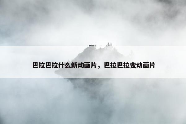 巴拉巴拉什么新动画片，巴拉巴拉变动画片