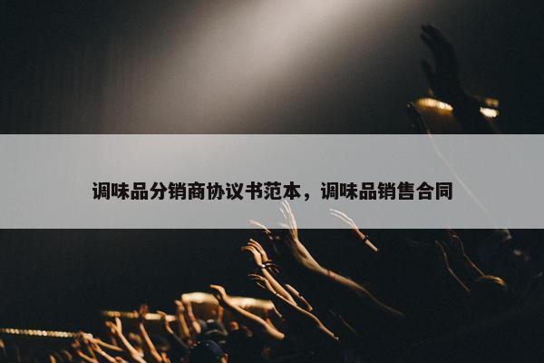 调味品分销商协议书范本，调味品销售合同