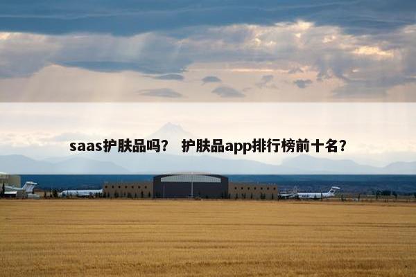 saas护肤品吗？ 护肤品app排行榜前十名？