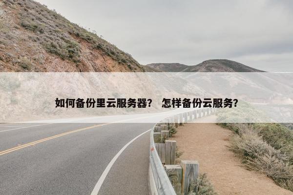 如何备份里云服务器？ 怎样备份云服务？