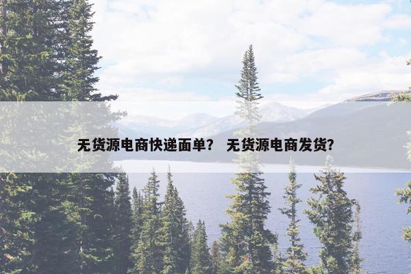 无货源电商快递面单？ 无货源电商发货？